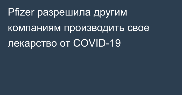 Pfizer разрешила другим компаниям производить свое лекарство от COVID-19