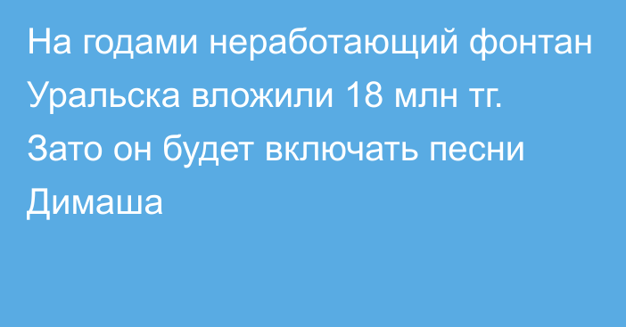 На годами неработающий фонтан Уральска вложили 18 млн тг. Зато он будет включать песни Димаша