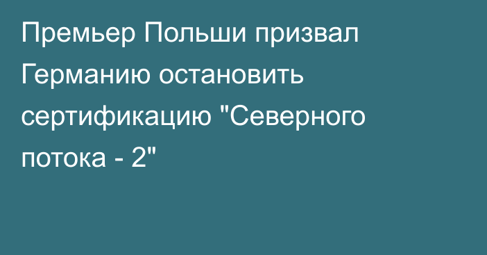 Премьер Польши призвал Германию остановить сертификацию 