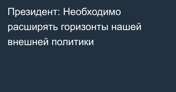 Президент: Необходимо расширять горизонты нашей внешней политики