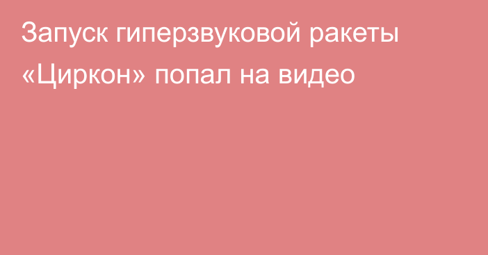 Запуск гиперзвуковой ракеты «Циркон» попал на видео