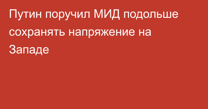 Путин поручил МИД подольше сохранять напряжение на Западе