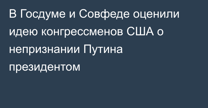 В Госдуме и Совфеде оценили идею конгрессменов США о непризнании Путина президентом