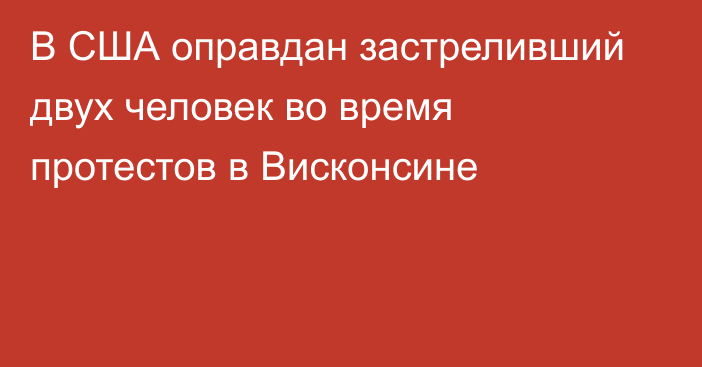 В США оправдан застреливший двух человек во время протестов в Висконсине