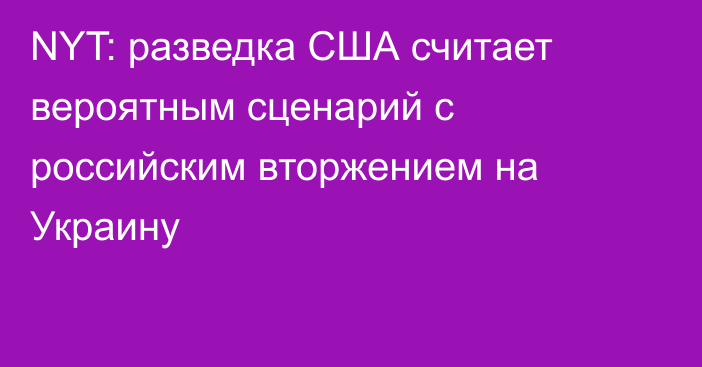 NYT: разведка США считает вероятным сценарий с российским вторжением на Украину