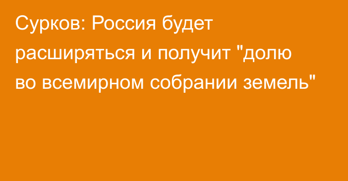 Сурков: Россия будет расширяться и получит 