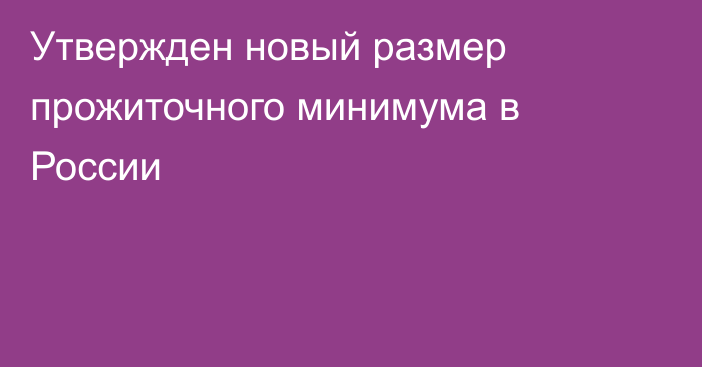 Утвержден новый размер прожиточного минимума в России