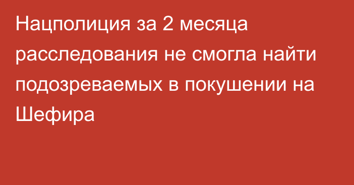 Нацполиция за 2 месяца расследования не смогла найти подозреваемых в покушении на Шефира