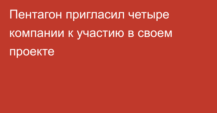 Пентагон пригласил четыре компании к участию в своем проекте