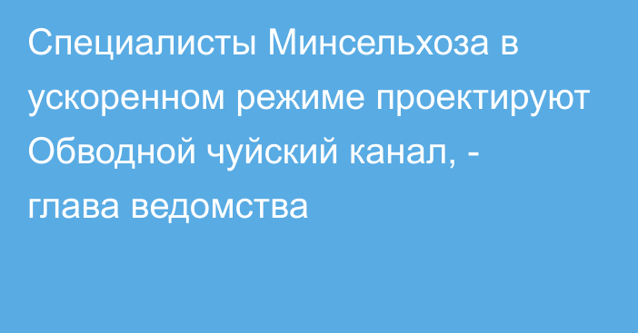 Специалисты Минсельхоза в ускоренном режиме проектируют Обводной чуйский канал, -  глава ведомства