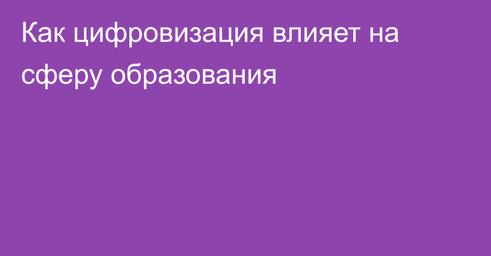 Как цифровизация влияет на сферу образования