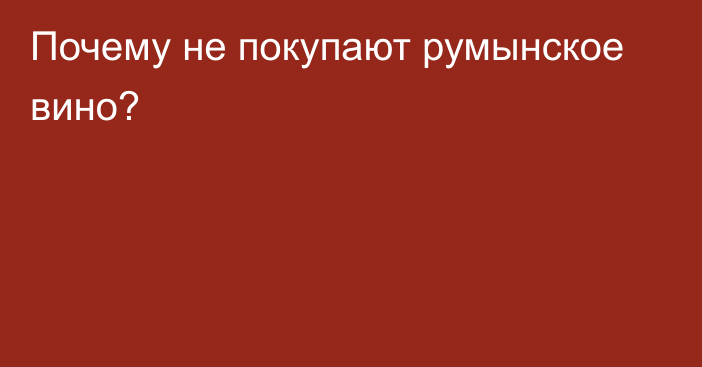 Почему не покупают румынское вино?