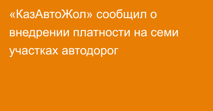 «КазАвтоЖол» сообщил о внедрении платности на семи участках автодорог