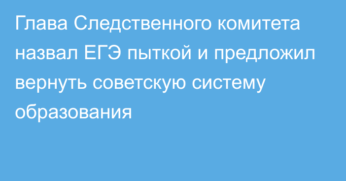 Глава Следственного комитета назвал ЕГЭ пыткой и предложил вернуть советскую систему образования