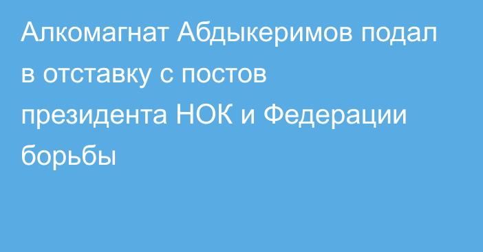 Алкомагнат Абдыкеримов подал в отставку с постов президента НОК и Федерации борьбы