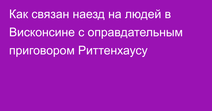 Как связан наезд на людей в Висконсине с оправдательным приговором Риттенхаусу