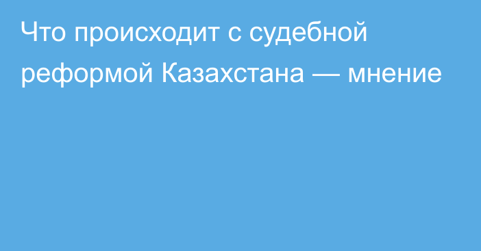 Что происходит с судебной реформой Казахстана — мнение