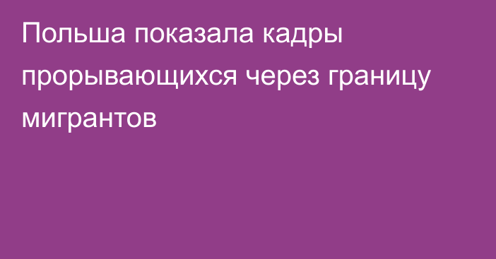 Польша показала кадры прорывающихся через границу мигрантов