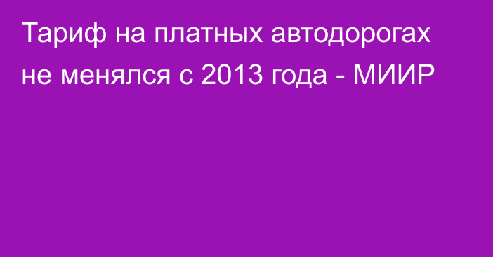 Тариф на платных автодорогах не менялся с 2013 года - МИИР