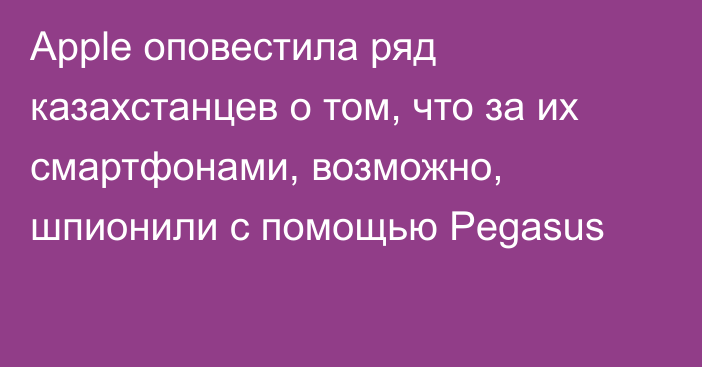 Apple оповестила ряд казахстанцев о том, что за их смартфонами, возможно, шпионили с помощью Pegasus