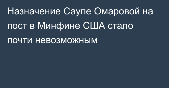 Назначение Сауле Омаровой на пост в Минфине США стало почти невозможным