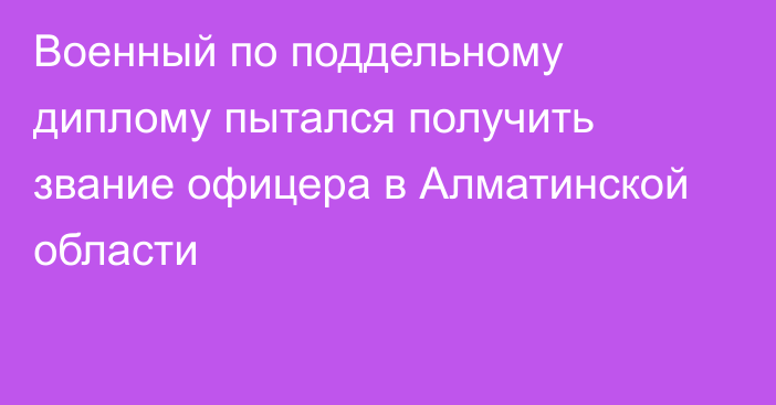 Военный по поддельному диплому пытался получить звание офицера в Алматинской области