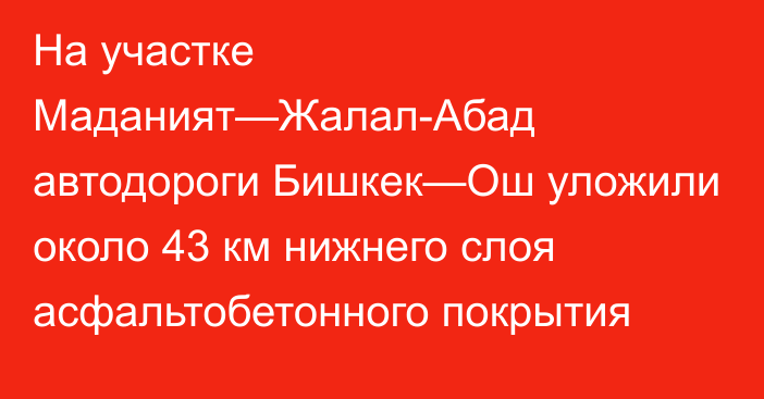 На участке Маданият—Жалал-Абад автодороги Бишкек—Ош уложили около 43 км нижнего слоя асфальтобетонного покрытия