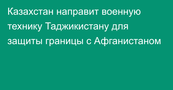 Казахстан направит военную технику Таджикистану для защиты границы с Афганистаном