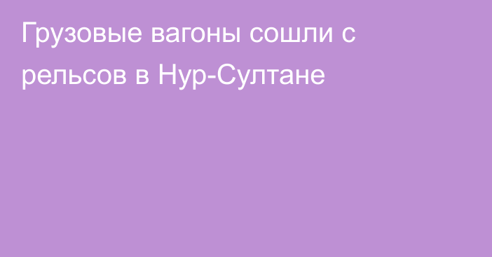 Грузовые вагоны сошли с рельсов в Нур-Султане