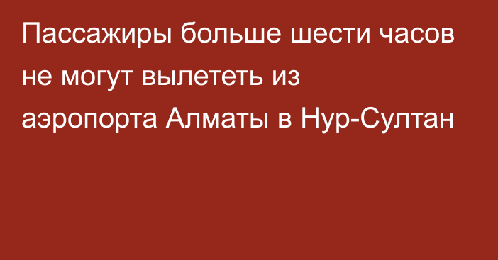 Пассажиры больше шести часов не могут вылететь из аэропорта Алматы в Нур-Султан