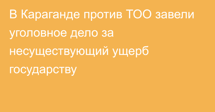 В Караганде против ТОО завели уголовное дело за несуществующий ущерб государству