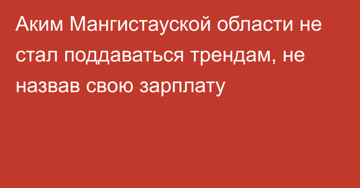 Аким Мангистауской области не стал поддаваться трендам, не назвав свою зарплату