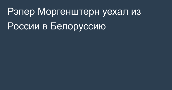 Рэпер Моргенштерн уехал из России в Белоруссию