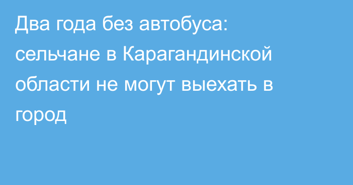 Два года без автобуса: сельчане в Карагандинской области не могут выехать в город