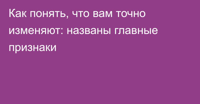 Как понять, что вам точно изменяют: названы главные признаки