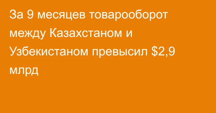 За 9 месяцев товарооборот между Казахстаном и Узбекистаном превысил $2,9 млрд