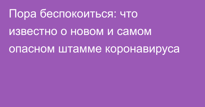 Пора беспокоиться: что известно о новом и самом опасном штамме коронавируса