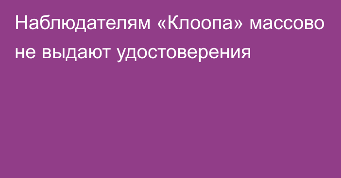 Наблюдателям «Клоопа» массово не выдают удостоверения