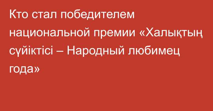 Кто стал победителем национальной премии «Халықтың сүйіктісі – Народный любимец года»