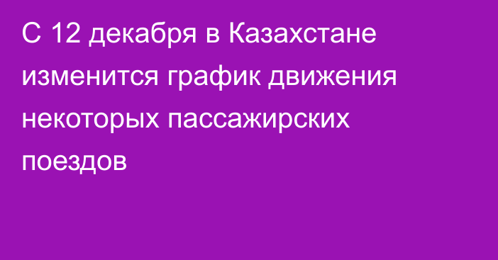 С 12 декабря в Казахстане изменится график движения некоторых пассажирских поездов