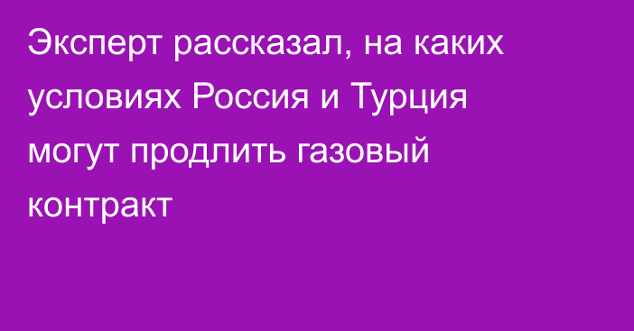 Эксперт рассказал, на каких условиях Россия и Турция могут продлить газовый контракт