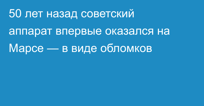 50 лет назад советский аппарат впервые оказался на Марсе — в виде обломков