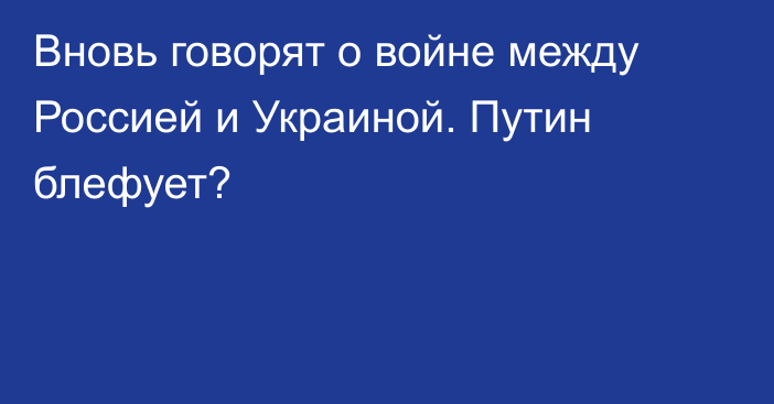 Вновь говорят о войне между Россией и Украиной. Путин блефует?