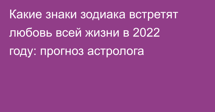 Какие знаки зодиака встретят любовь всей жизни в 2022 году: прогноз астролога