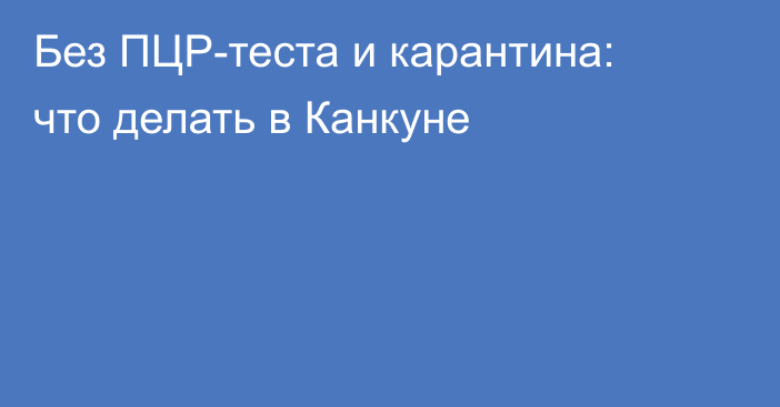 Без ПЦР-теста и карантина: что делать в Канкуне