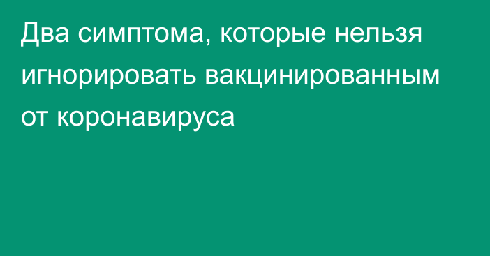 Два симптома, которые нельзя игнорировать вакцинированным от коронавируса