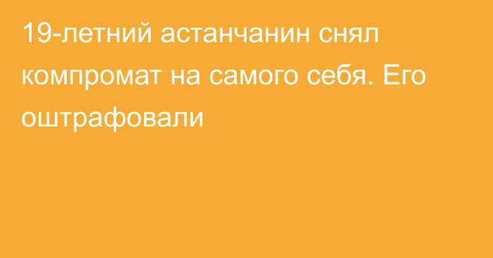 19-летний астанчанин снял компромат на самого себя. Его оштрафовали