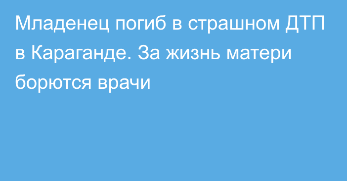 Младенец погиб в страшном ДТП в Караганде. За жизнь матери борются врачи