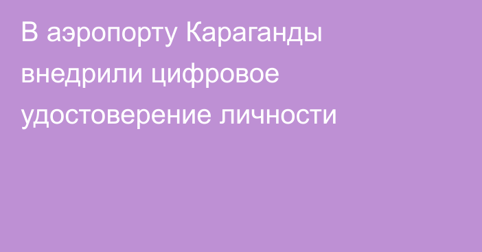 В аэропорту Караганды внедрили цифровое удостоверение личности