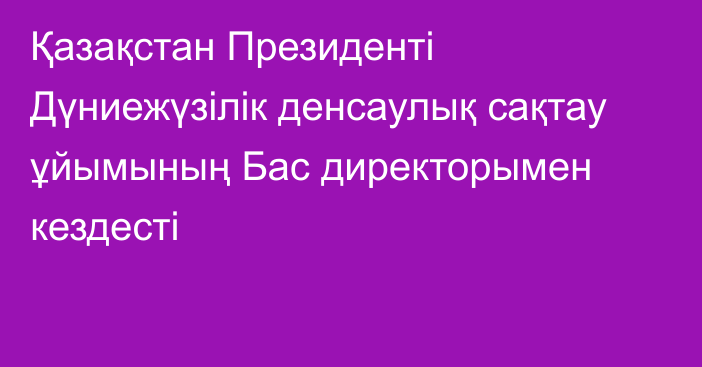 Қазақстан Президенті Дүниежүзілік денсаулық сақтау ұйымының Бас директорымен кездесті